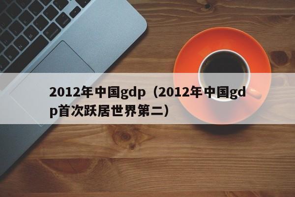 2012年中国gdp（2012年中国gdp首次跃居世界第二）